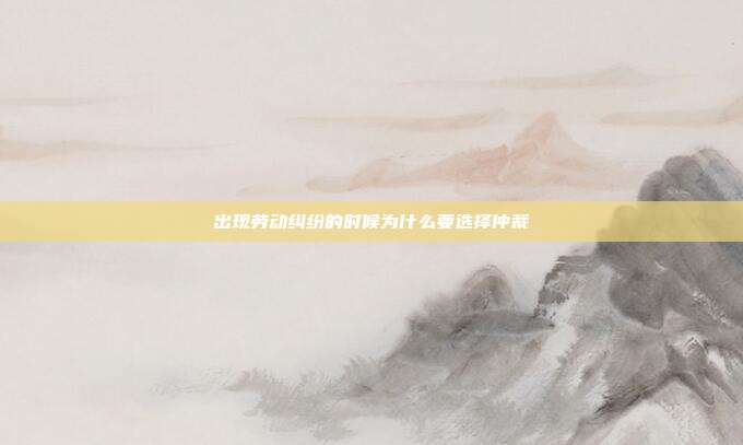 出現勞動糾紛的時候為什么要選擇仲裁