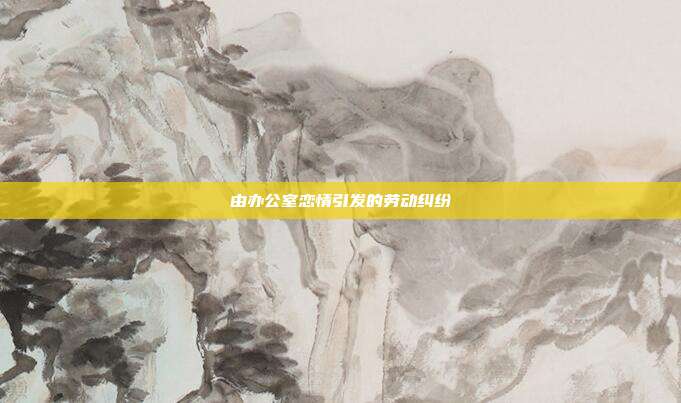 由辦公室戀情引發的勞動糾紛