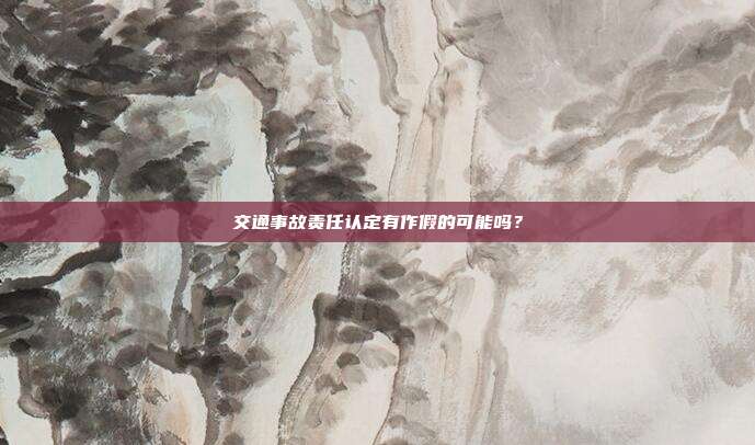 交通事故責任認定有作假的可能嗎？