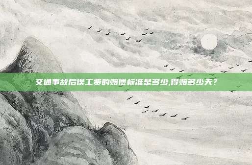 交通事故后誤工費的賠償標準是多少,得賠多少天？