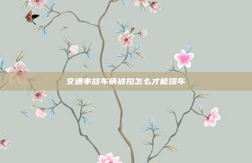 交通事故車輛被扣怎么才能提車
