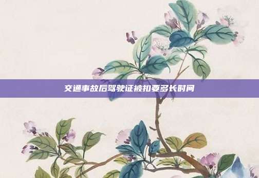 交通事故后駕駛證被扣要多長時間