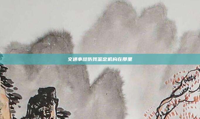 交通事故傷殘鑒定機構在那里