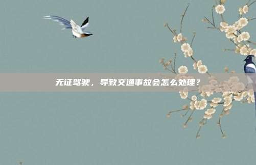 無證駕駛，導致交通事故會怎么處理？