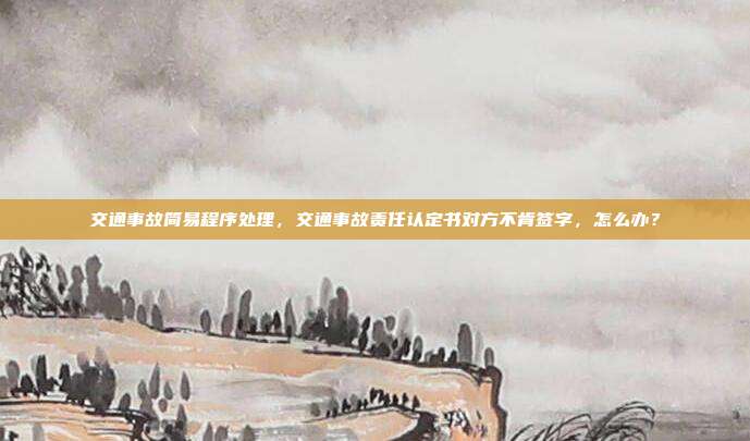 交通事故簡易程序處理，交通事故責任認定書對方不肯簽字，怎么辦？