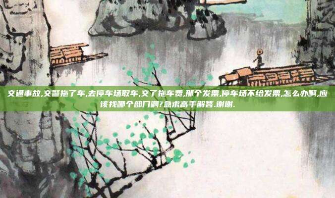 交通事故,交警拖了車,去停車場(chǎng)取車,交了拖車費(fèi),那個(gè)發(fā)票,停車場(chǎng)不給發(fā)票,怎么辦啊,應(yīng)該找哪個(gè)部門啊?急求高手解答.謝謝.
