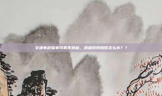 交通事故肇事司機(jī)不到庭，消極對待賠償怎么辦？？