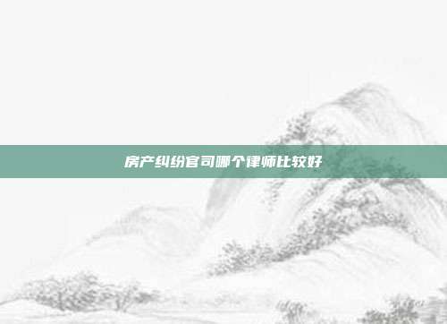 房產糾紛官司哪個律師比較好