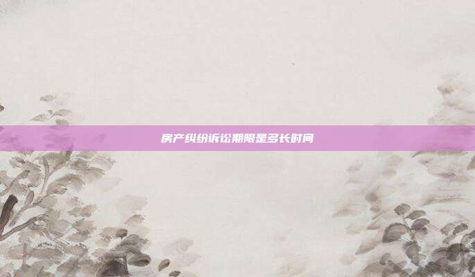 房產(chǎn)糾紛訴訟期限是多長時間