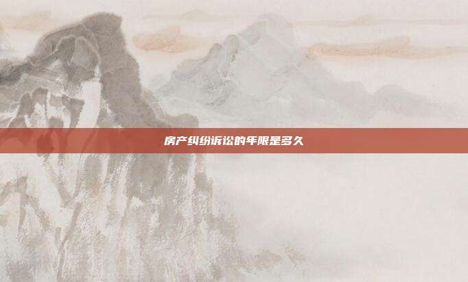 房產(chǎn)糾紛訴訟的年限是多久