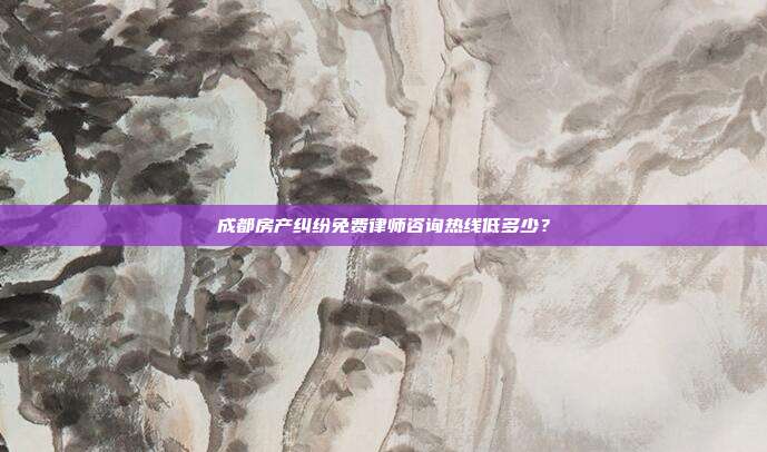 成都房產(chǎn)糾紛免費(fèi)律師咨詢熱線低多少？