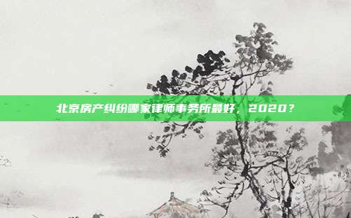北京房產糾紛哪家律師事務所最好，2020？