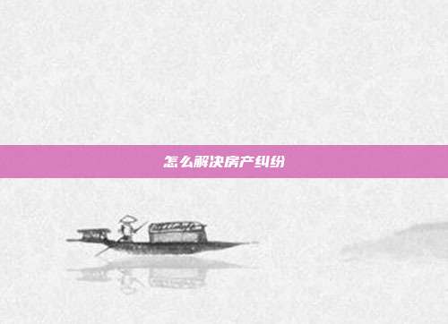 怎么解決房產(chǎn)糾紛