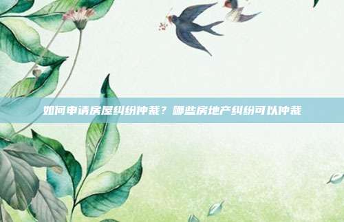 如何申請房屋糾紛仲裁？哪些房地產糾紛可以仲裁