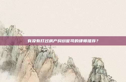 有沒有打過房產(chǎn)糾紛官司的律師推薦？