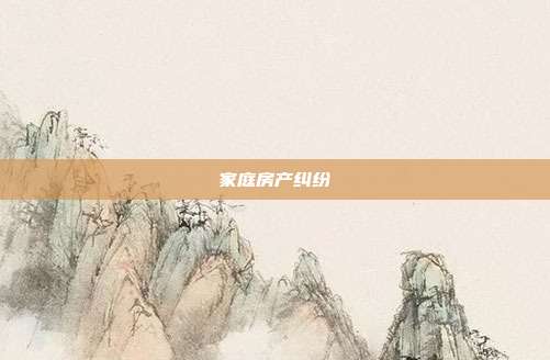 家庭房產糾紛
