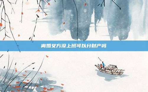 離婚女方沒上班可以分財產嗎