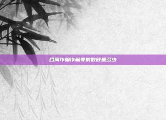 合同詐騙詐騙罪的數(shù)額是多少