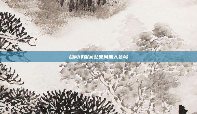 合同詐騙案公安局抓人會(huì)嗎