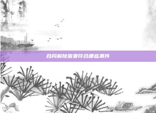 合同解除需要符合哪些條件