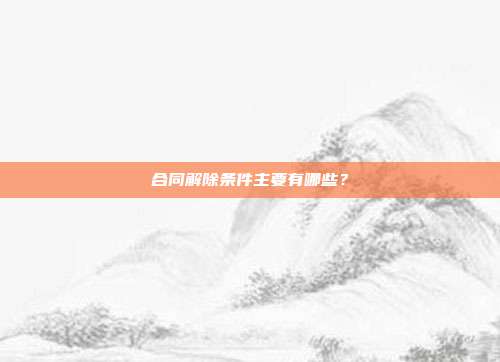 合同解除條件主要有哪些？
