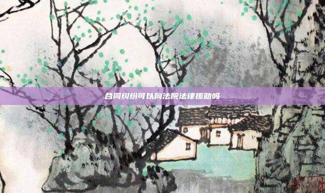 合同糾紛可以向法院法律援助嗎