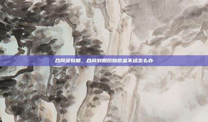 合同沒到期，合同到期后賠償金不給怎么辦