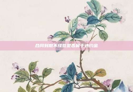 合同到期不續(xù)簽是否屬于違約金