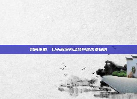 合同事由：口頭解除勞動合同是否要提供