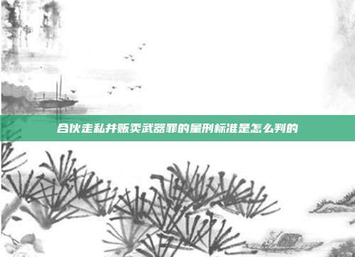 合伙走私并販賣武器罪的量刑標準是怎么判的