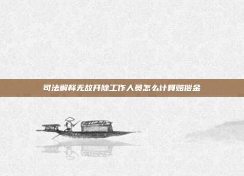 司法解釋無故開除工作人員怎么計算賠償金