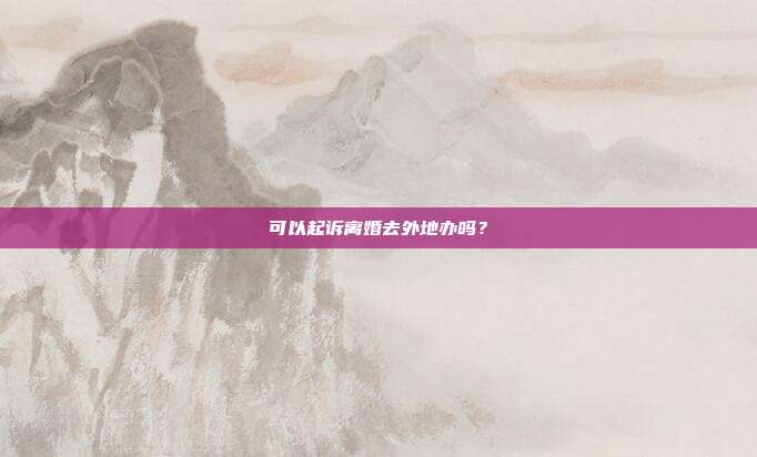 可以起訴離婚去外地辦嗎？