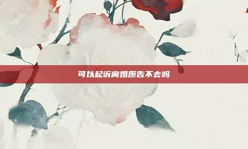 可以起訴離婚原告不去嗎