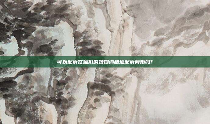 可以起訴在她們的婚姻締結(jié)地起訴離婚嗎?
