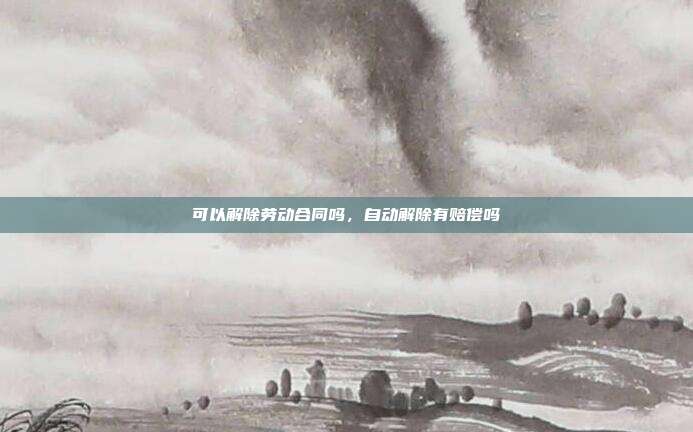 可以解除勞動合同嗎,自動解除有賠償嗎