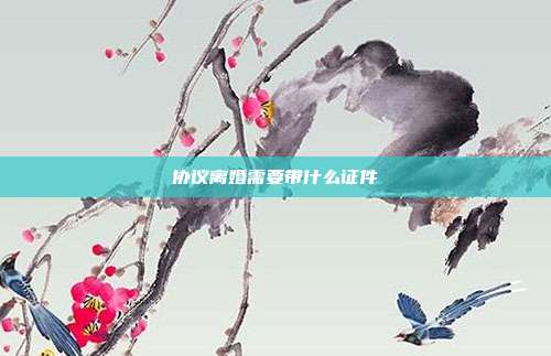 協(xié)議離婚需要帶什么證件