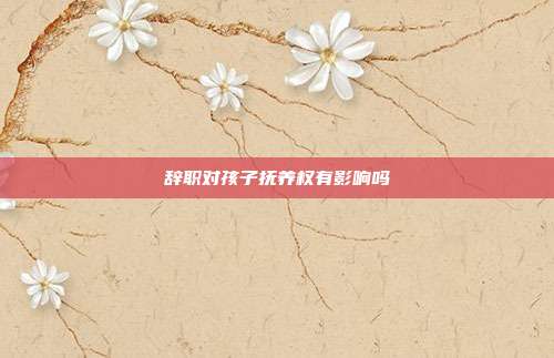 辭職對孩子撫養(yǎng)權(quán)有影響嗎