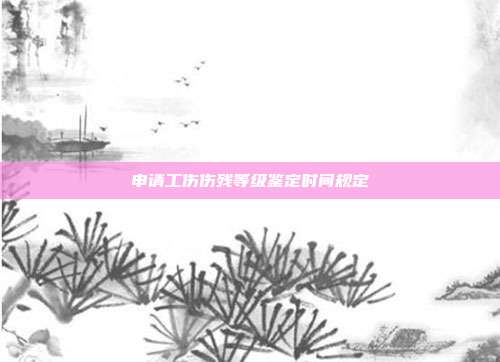 申請工傷傷殘等級鑒定時間規(guī)定