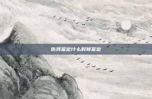 傷殘鑒定什么時候鑒定
