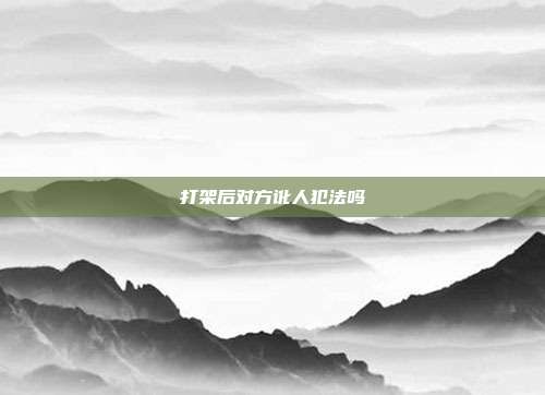 打架后對方訛人犯法嗎