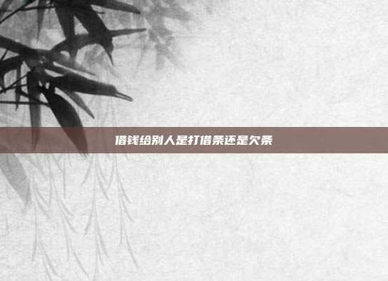 借錢給別人是打借條還是欠條