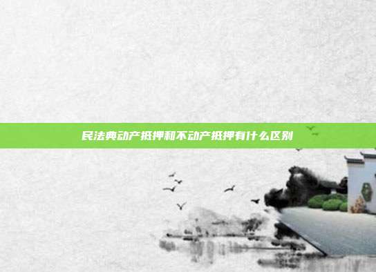 民法典動(dòng)產(chǎn)抵押和不動(dòng)產(chǎn)抵押有什么區(qū)別