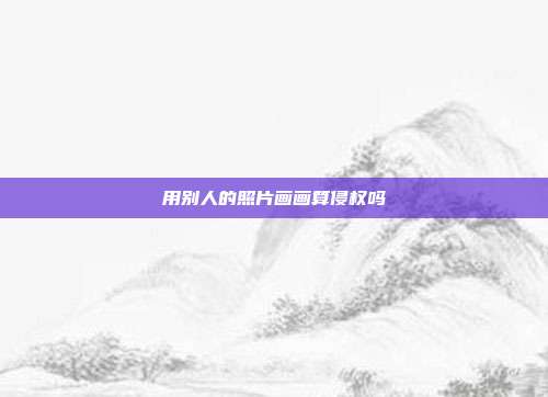 用別人的照片畫畫算侵權(quán)嗎