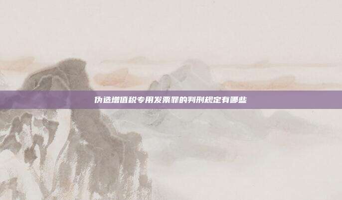 偽造增值稅專用發票罪的判刑規定有哪些