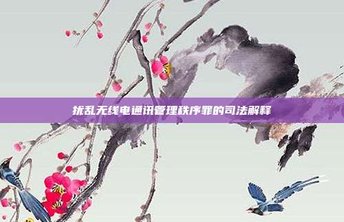 擾亂無(wú)線(xiàn)電通訊管理秩序罪的司法解釋