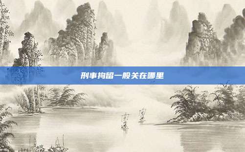 刑事拘留一般關(guān)在哪里