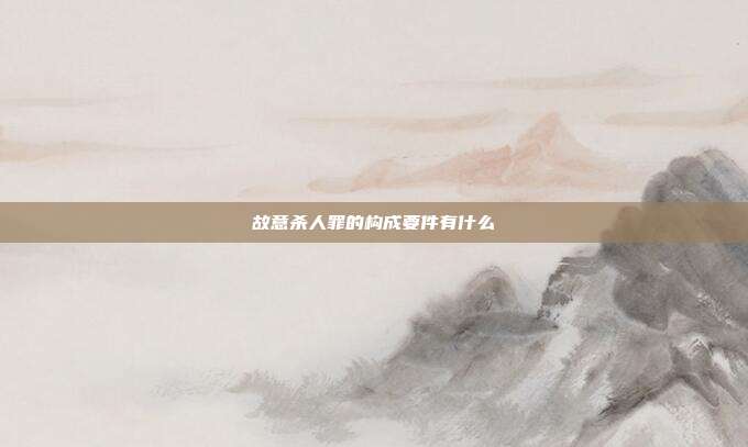 故意殺人罪的構(gòu)成要件有什么