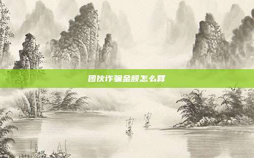 團伙詐騙金額怎么算