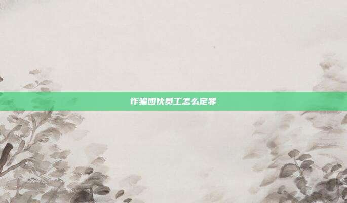 詐騙團伙員工怎么定罪