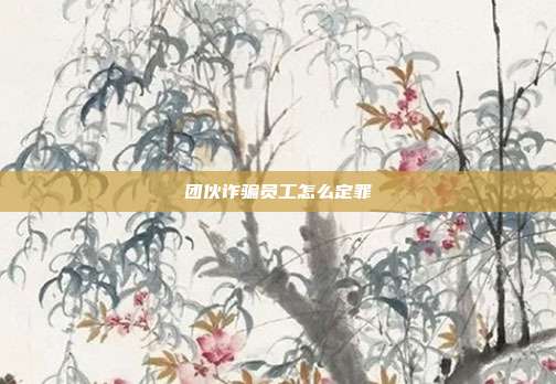 團伙詐騙員工怎么定罪